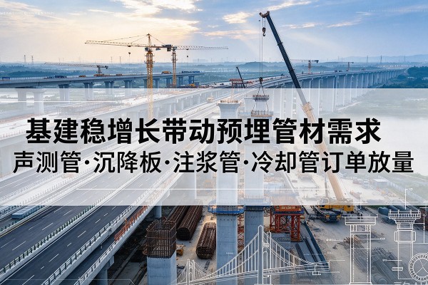建湖基建稳增长带动预埋监测管材需求，声测管、沉降板、注浆管订单持续放量