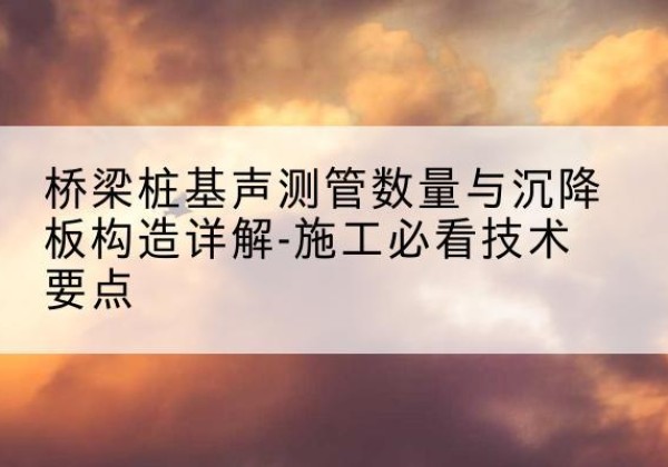 建湖桩基需要预埋几根声测管？-桥梁桩基声测管数量与沉降板构造详解-施工必看技术要点